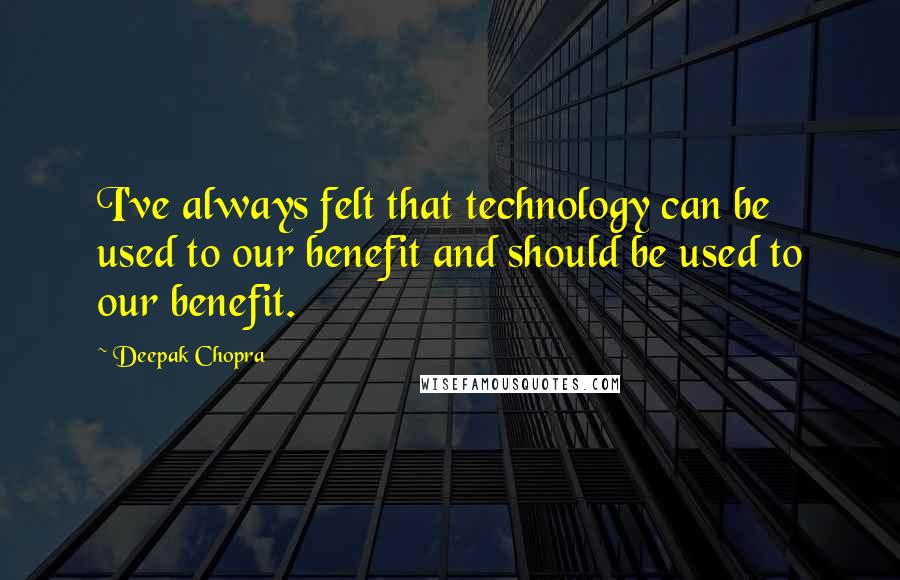 Deepak Chopra Quotes: I've always felt that technology can be used to our benefit and should be used to our benefit.