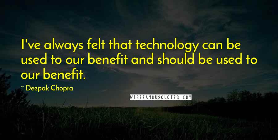 Deepak Chopra Quotes: I've always felt that technology can be used to our benefit and should be used to our benefit.