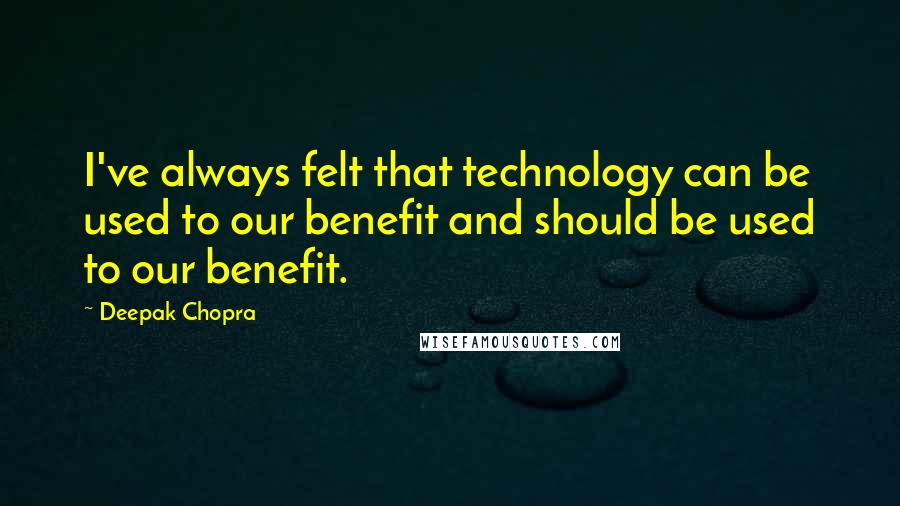 Deepak Chopra Quotes: I've always felt that technology can be used to our benefit and should be used to our benefit.