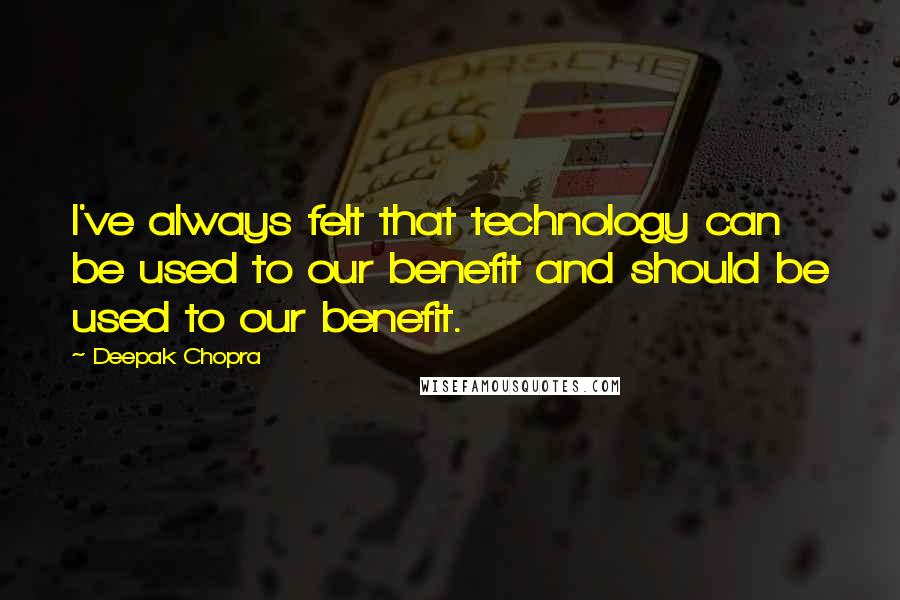 Deepak Chopra Quotes: I've always felt that technology can be used to our benefit and should be used to our benefit.