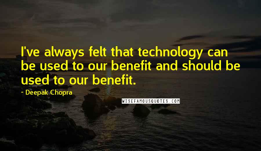 Deepak Chopra Quotes: I've always felt that technology can be used to our benefit and should be used to our benefit.