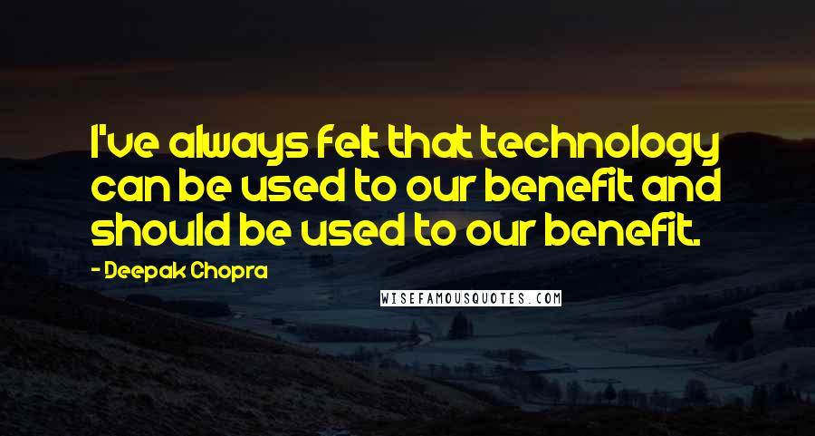 Deepak Chopra Quotes: I've always felt that technology can be used to our benefit and should be used to our benefit.