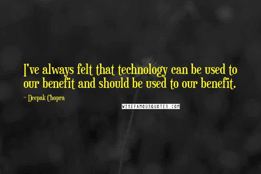 Deepak Chopra Quotes: I've always felt that technology can be used to our benefit and should be used to our benefit.