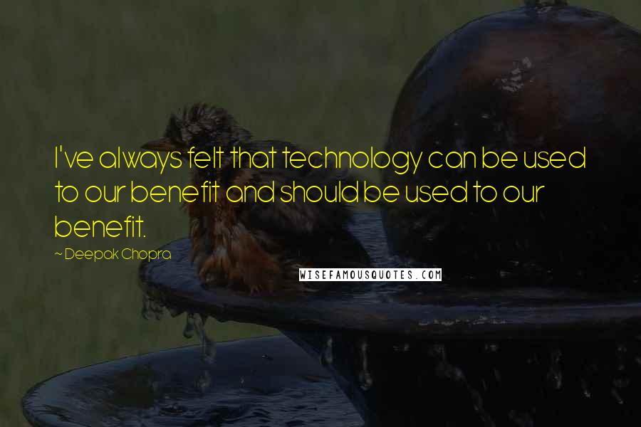 Deepak Chopra Quotes: I've always felt that technology can be used to our benefit and should be used to our benefit.