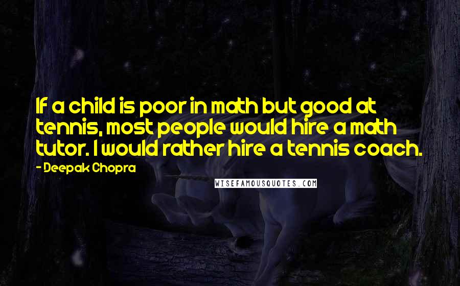 Deepak Chopra Quotes: If a child is poor in math but good at tennis, most people would hire a math tutor. I would rather hire a tennis coach.