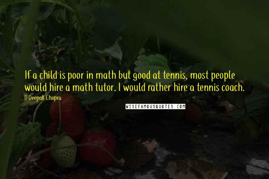 Deepak Chopra Quotes: If a child is poor in math but good at tennis, most people would hire a math tutor. I would rather hire a tennis coach.