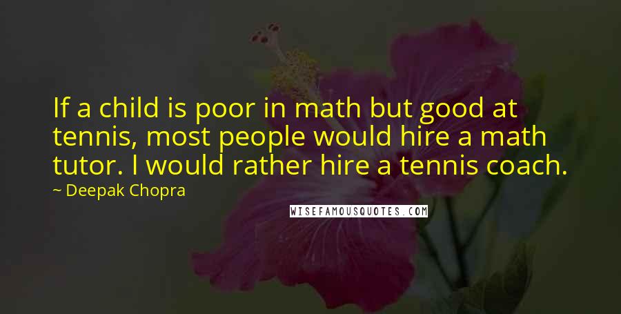 Deepak Chopra Quotes: If a child is poor in math but good at tennis, most people would hire a math tutor. I would rather hire a tennis coach.