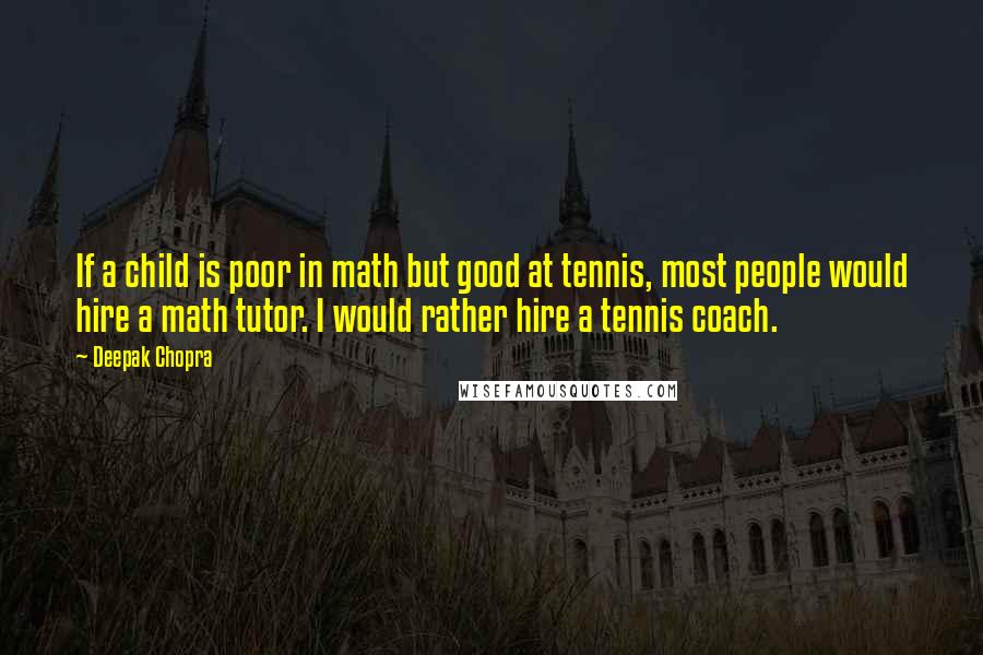 Deepak Chopra Quotes: If a child is poor in math but good at tennis, most people would hire a math tutor. I would rather hire a tennis coach.