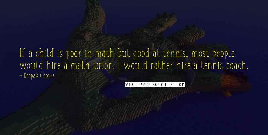 Deepak Chopra Quotes: If a child is poor in math but good at tennis, most people would hire a math tutor. I would rather hire a tennis coach.