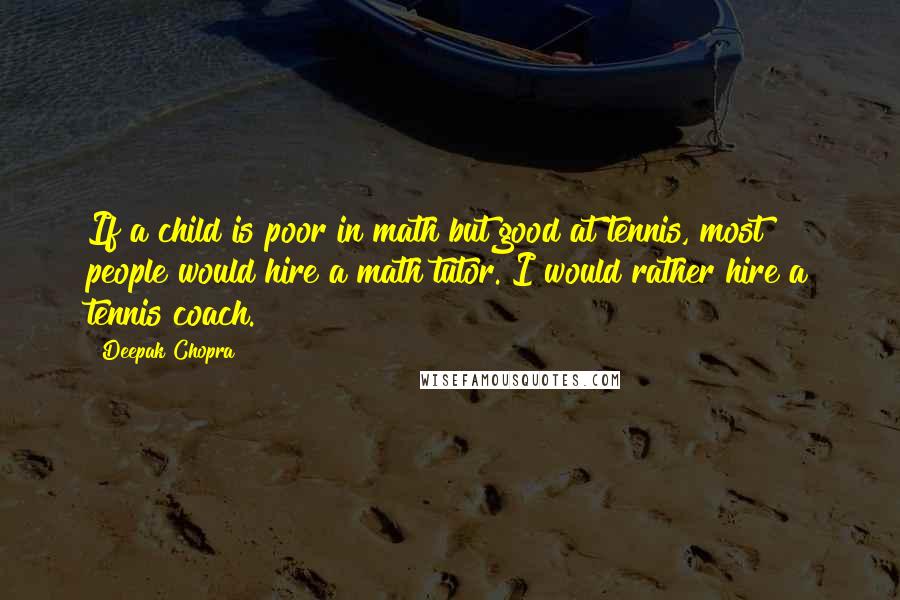 Deepak Chopra Quotes: If a child is poor in math but good at tennis, most people would hire a math tutor. I would rather hire a tennis coach.