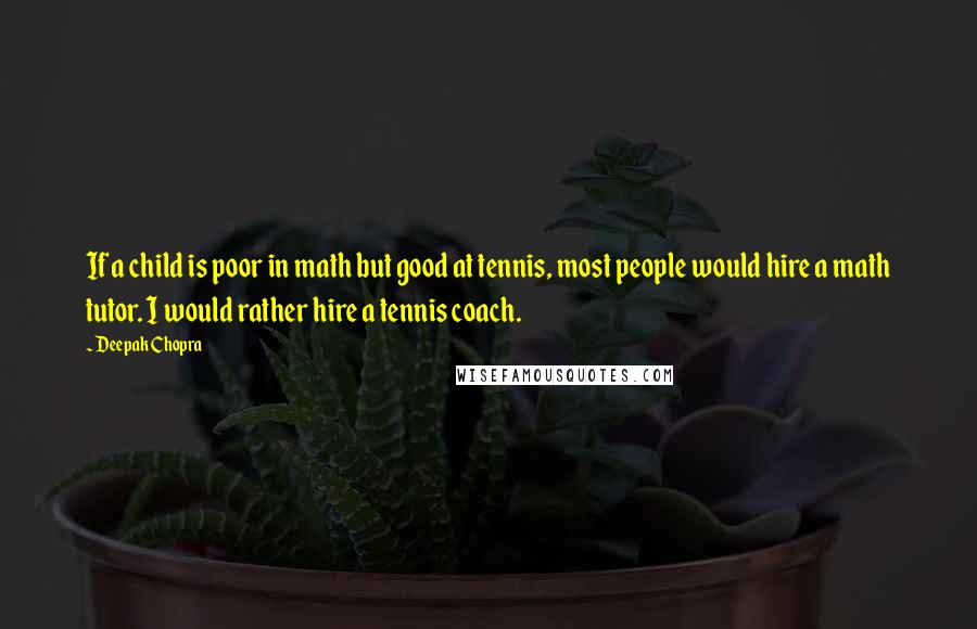 Deepak Chopra Quotes: If a child is poor in math but good at tennis, most people would hire a math tutor. I would rather hire a tennis coach.