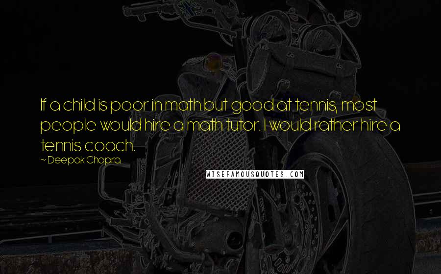 Deepak Chopra Quotes: If a child is poor in math but good at tennis, most people would hire a math tutor. I would rather hire a tennis coach.