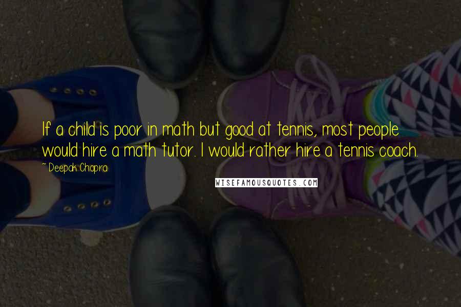 Deepak Chopra Quotes: If a child is poor in math but good at tennis, most people would hire a math tutor. I would rather hire a tennis coach.