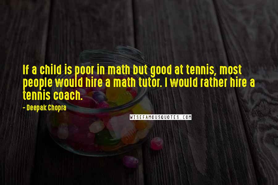 Deepak Chopra Quotes: If a child is poor in math but good at tennis, most people would hire a math tutor. I would rather hire a tennis coach.