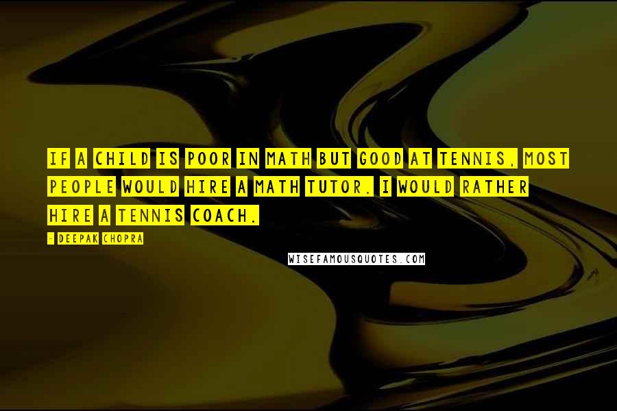 Deepak Chopra Quotes: If a child is poor in math but good at tennis, most people would hire a math tutor. I would rather hire a tennis coach.