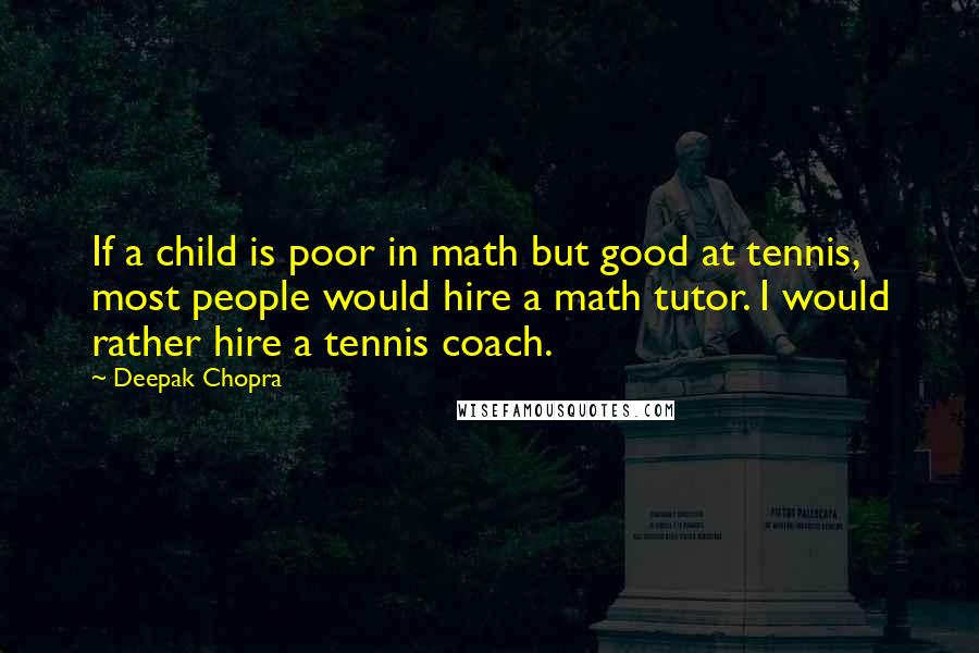Deepak Chopra Quotes: If a child is poor in math but good at tennis, most people would hire a math tutor. I would rather hire a tennis coach.