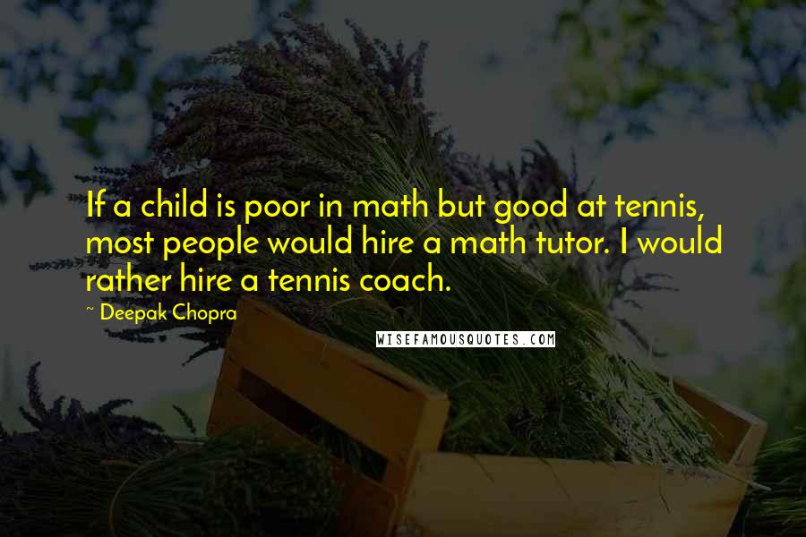 Deepak Chopra Quotes: If a child is poor in math but good at tennis, most people would hire a math tutor. I would rather hire a tennis coach.