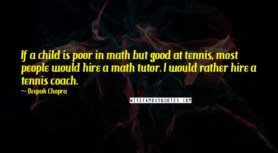 Deepak Chopra Quotes: If a child is poor in math but good at tennis, most people would hire a math tutor. I would rather hire a tennis coach.