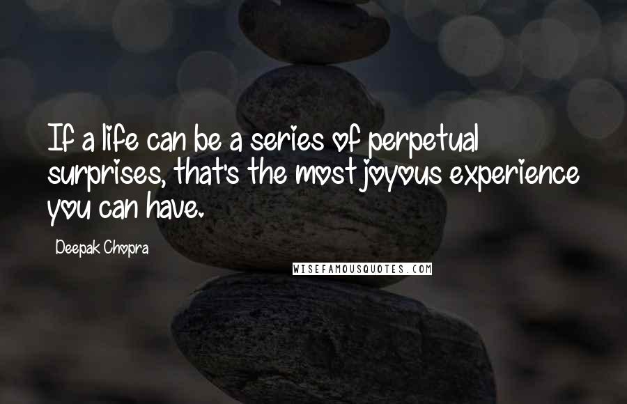 Deepak Chopra Quotes: If a life can be a series of perpetual surprises, that's the most joyous experience you can have.