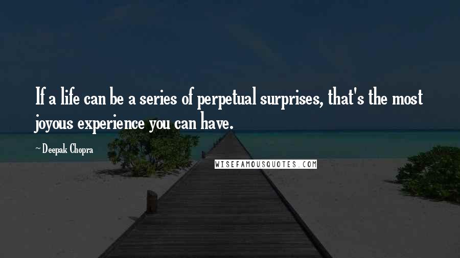 Deepak Chopra Quotes: If a life can be a series of perpetual surprises, that's the most joyous experience you can have.