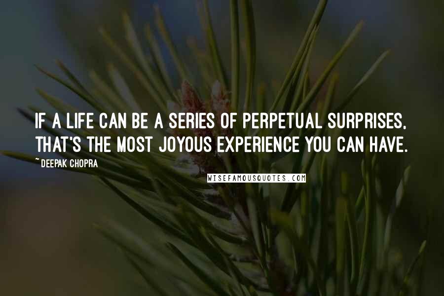 Deepak Chopra Quotes: If a life can be a series of perpetual surprises, that's the most joyous experience you can have.
