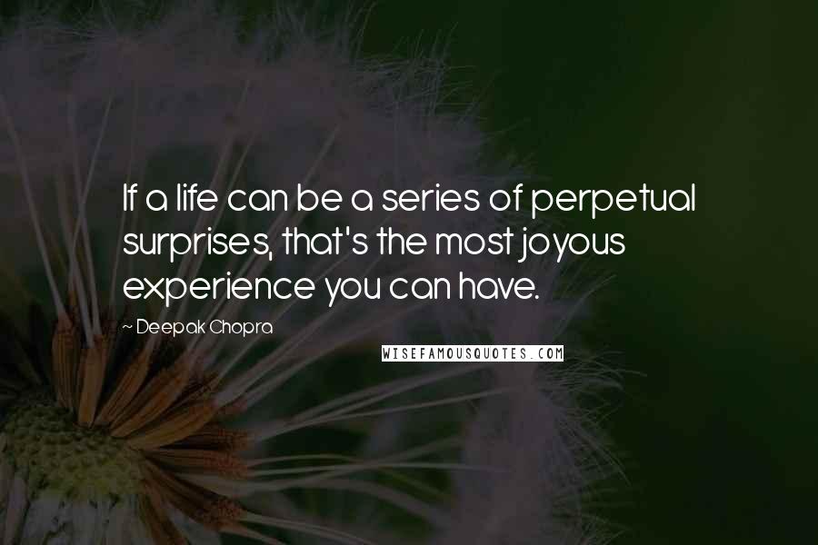 Deepak Chopra Quotes: If a life can be a series of perpetual surprises, that's the most joyous experience you can have.