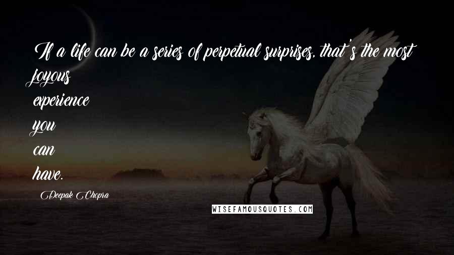 Deepak Chopra Quotes: If a life can be a series of perpetual surprises, that's the most joyous experience you can have.
