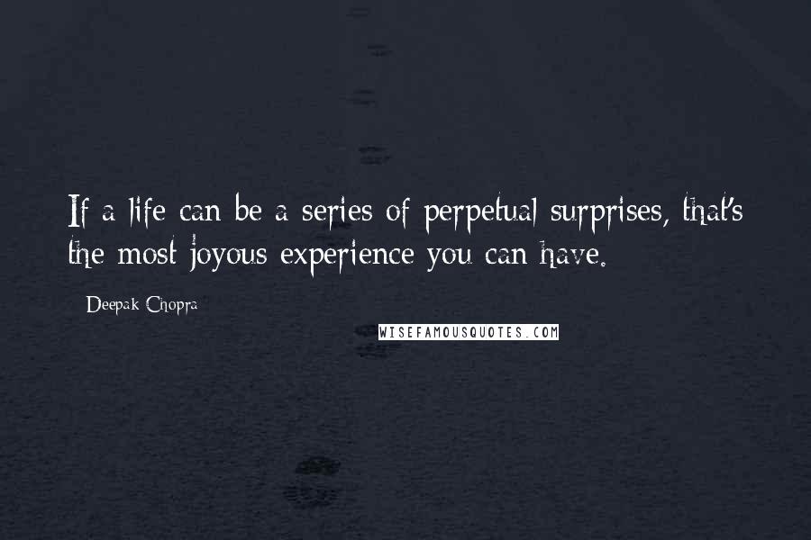 Deepak Chopra Quotes: If a life can be a series of perpetual surprises, that's the most joyous experience you can have.