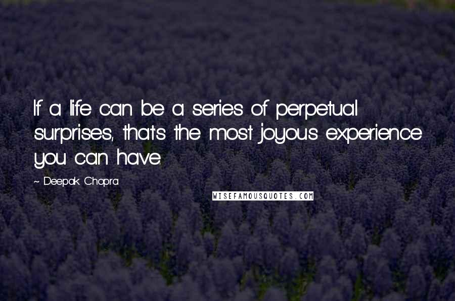 Deepak Chopra Quotes: If a life can be a series of perpetual surprises, that's the most joyous experience you can have.