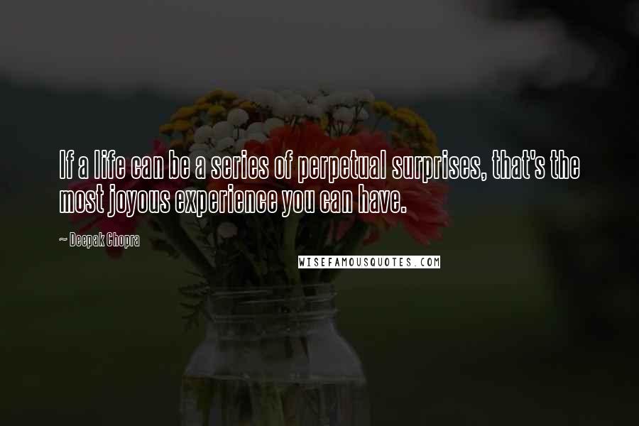 Deepak Chopra Quotes: If a life can be a series of perpetual surprises, that's the most joyous experience you can have.