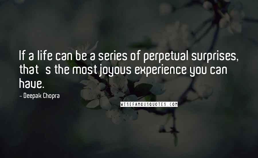 Deepak Chopra Quotes: If a life can be a series of perpetual surprises, that's the most joyous experience you can have.