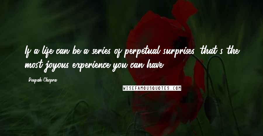 Deepak Chopra Quotes: If a life can be a series of perpetual surprises, that's the most joyous experience you can have.