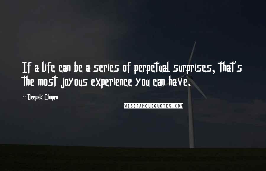Deepak Chopra Quotes: If a life can be a series of perpetual surprises, that's the most joyous experience you can have.