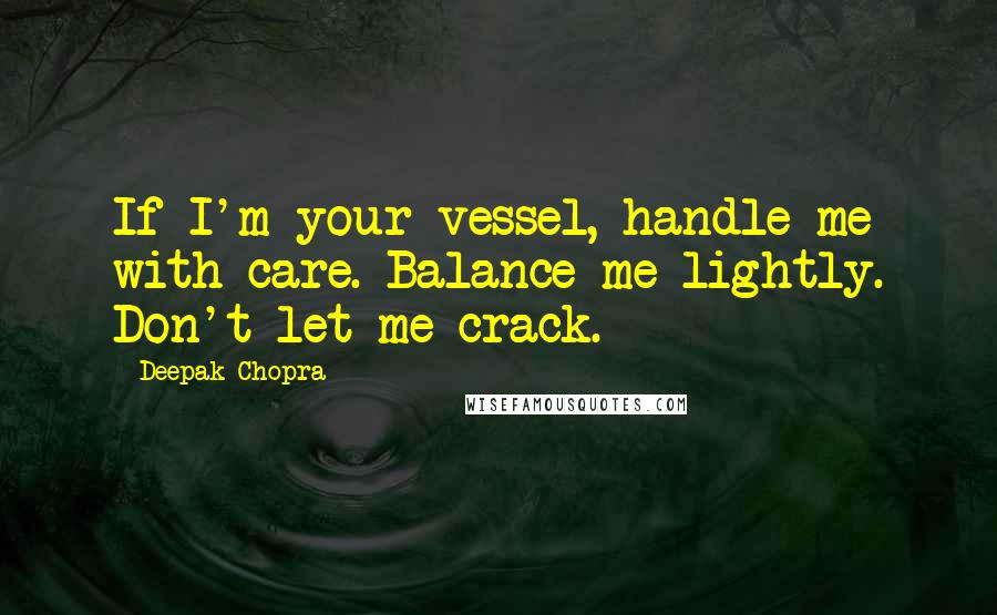 Deepak Chopra Quotes: If I'm your vessel, handle me with care. Balance me lightly. Don't let me crack.