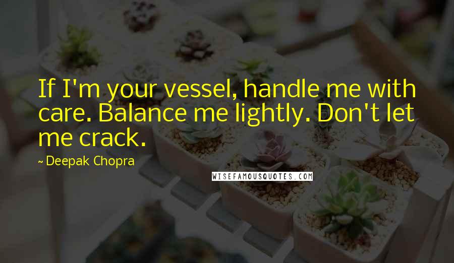 Deepak Chopra Quotes: If I'm your vessel, handle me with care. Balance me lightly. Don't let me crack.