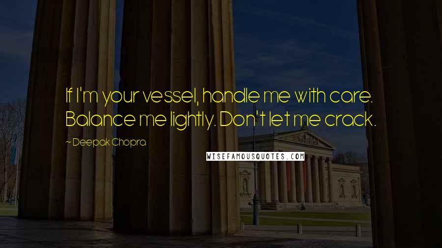 Deepak Chopra Quotes: If I'm your vessel, handle me with care. Balance me lightly. Don't let me crack.