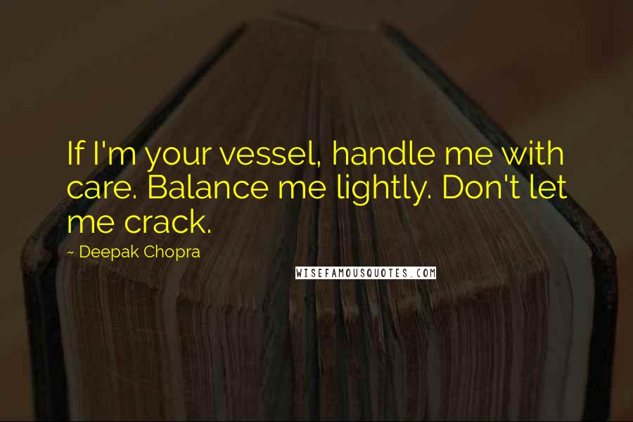 Deepak Chopra Quotes: If I'm your vessel, handle me with care. Balance me lightly. Don't let me crack.