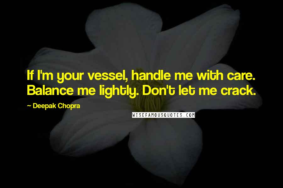 Deepak Chopra Quotes: If I'm your vessel, handle me with care. Balance me lightly. Don't let me crack.