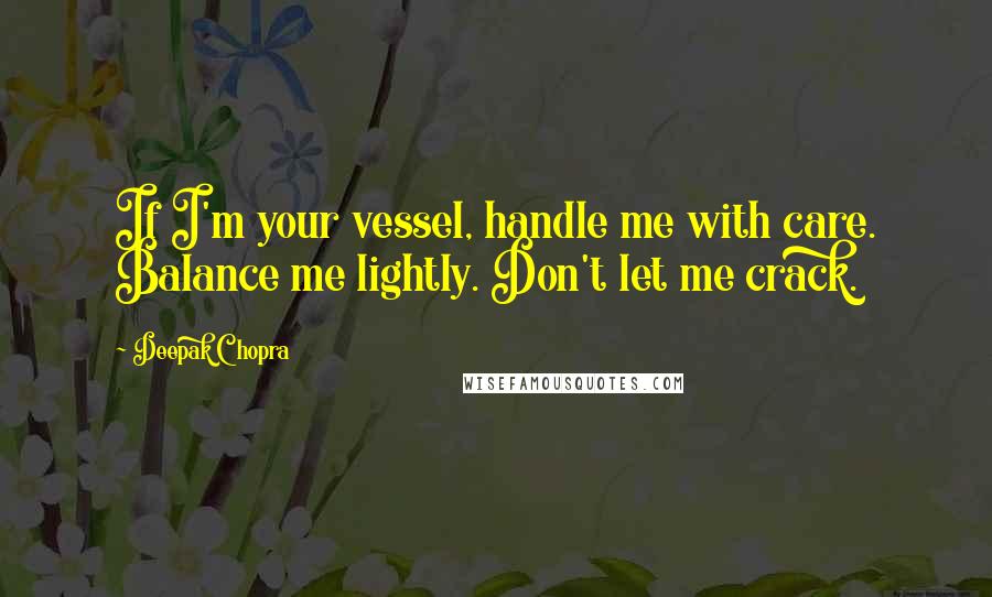 Deepak Chopra Quotes: If I'm your vessel, handle me with care. Balance me lightly. Don't let me crack.