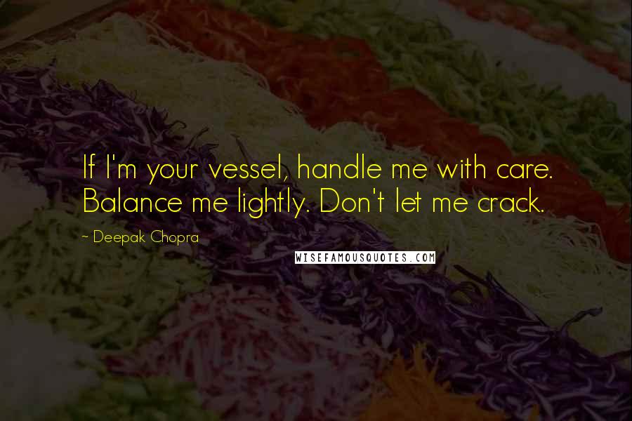 Deepak Chopra Quotes: If I'm your vessel, handle me with care. Balance me lightly. Don't let me crack.