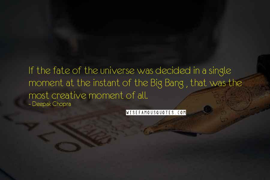 Deepak Chopra Quotes: If the fate of the universe was decided in a single moment at the instant of the Big Bang , that was the most creative moment of all.