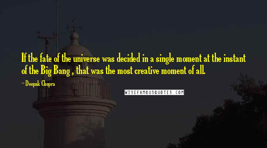 Deepak Chopra Quotes: If the fate of the universe was decided in a single moment at the instant of the Big Bang , that was the most creative moment of all.