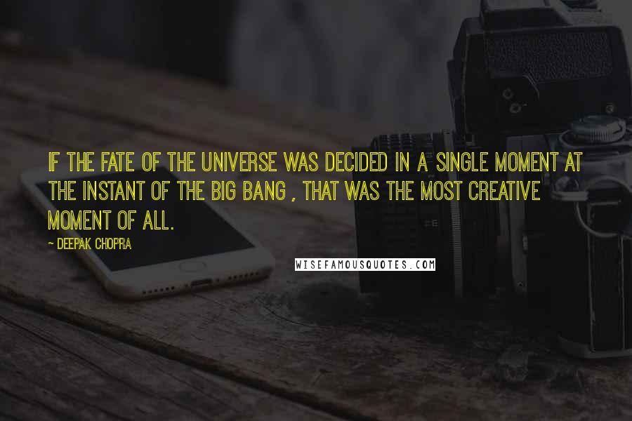 Deepak Chopra Quotes: If the fate of the universe was decided in a single moment at the instant of the Big Bang , that was the most creative moment of all.