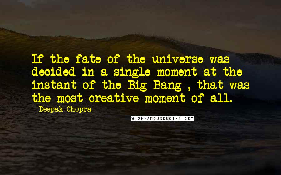 Deepak Chopra Quotes: If the fate of the universe was decided in a single moment at the instant of the Big Bang , that was the most creative moment of all.