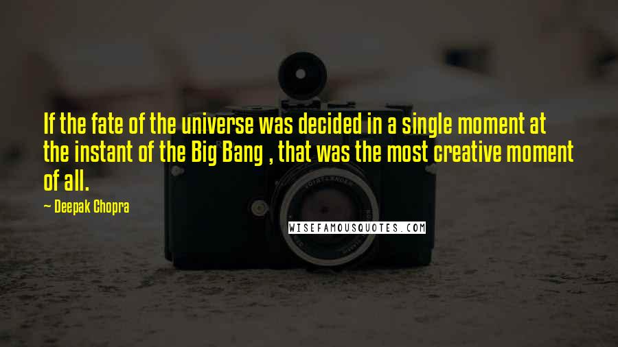 Deepak Chopra Quotes: If the fate of the universe was decided in a single moment at the instant of the Big Bang , that was the most creative moment of all.