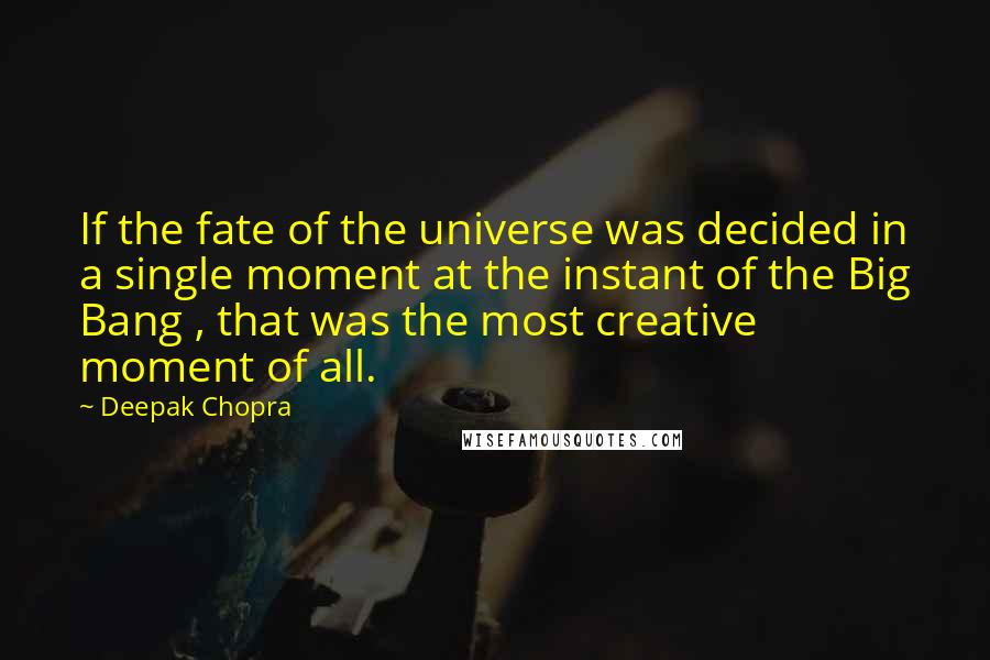 Deepak Chopra Quotes: If the fate of the universe was decided in a single moment at the instant of the Big Bang , that was the most creative moment of all.