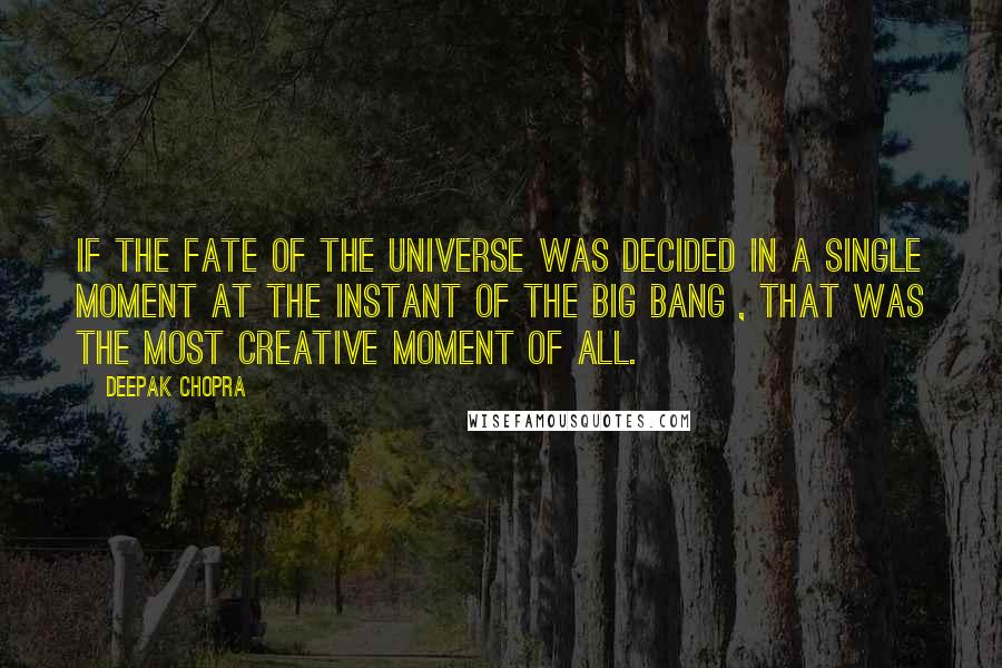 Deepak Chopra Quotes: If the fate of the universe was decided in a single moment at the instant of the Big Bang , that was the most creative moment of all.