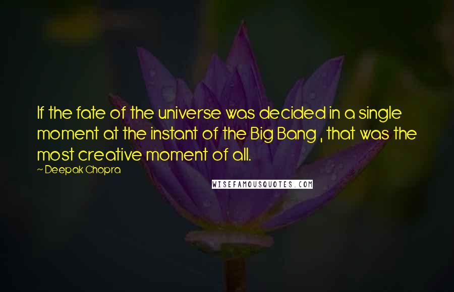 Deepak Chopra Quotes: If the fate of the universe was decided in a single moment at the instant of the Big Bang , that was the most creative moment of all.