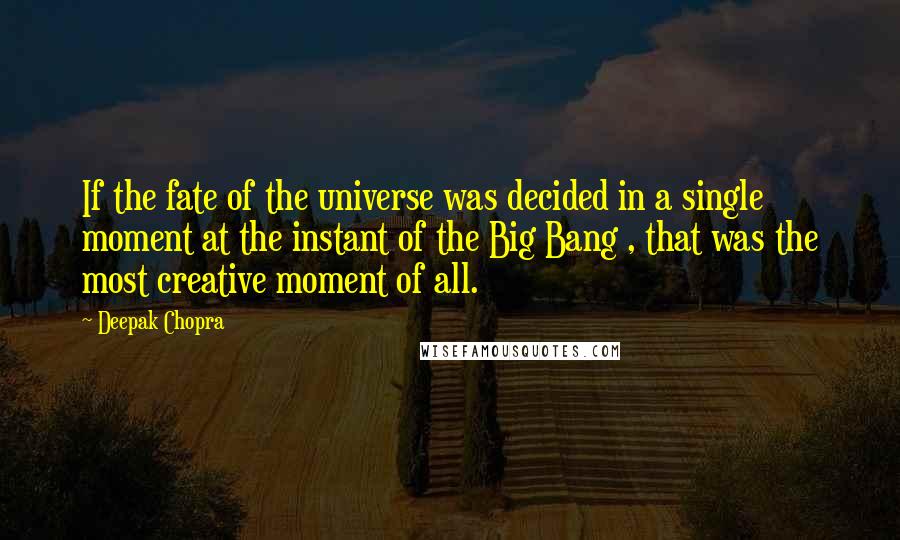 Deepak Chopra Quotes: If the fate of the universe was decided in a single moment at the instant of the Big Bang , that was the most creative moment of all.