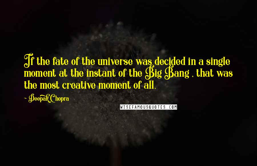 Deepak Chopra Quotes: If the fate of the universe was decided in a single moment at the instant of the Big Bang , that was the most creative moment of all.